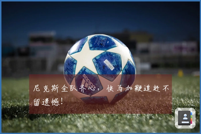尼克斯全队齐心，快马加鞭追赶不留遗憾！