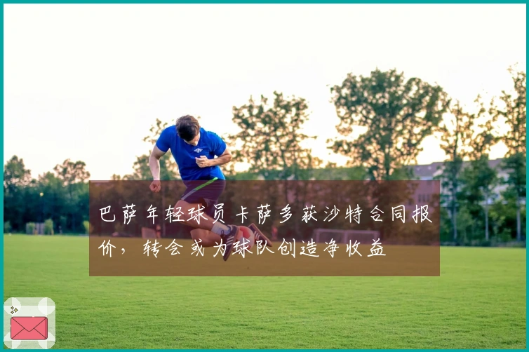 巴萨年轻球员卡萨多获沙特合同报价，转会或为球队创造净收益